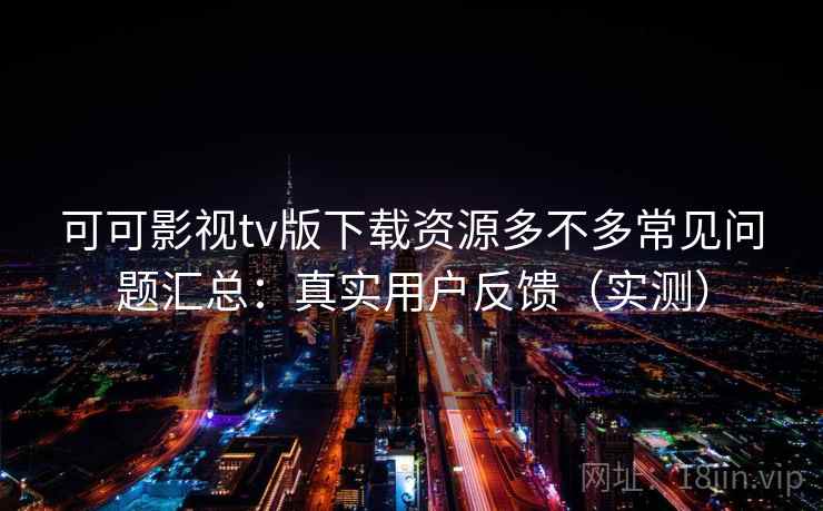 可可影视tv版下载资源多不多常见问题汇总：真实用户反馈（实测）