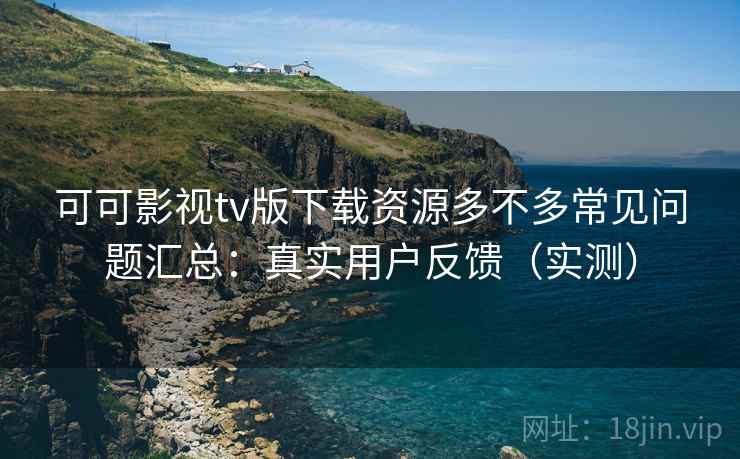 可可影视tv版下载资源多不多常见问题汇总：真实用户反馈（实测）