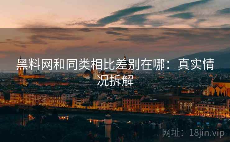 黑料网和同类相比差别在哪：真实情况拆解