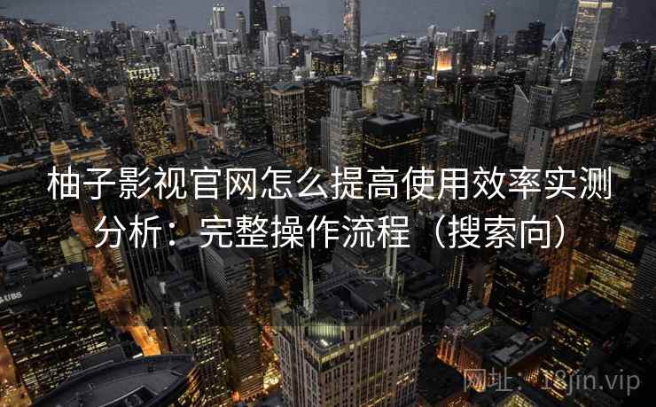 柚子影视官网怎么提高使用效率实测分析：完整操作流程（搜索向）