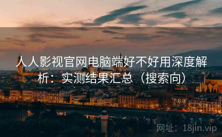 人人影视官网电脑端好不好用深度解析：实测结果汇总（搜索向）
