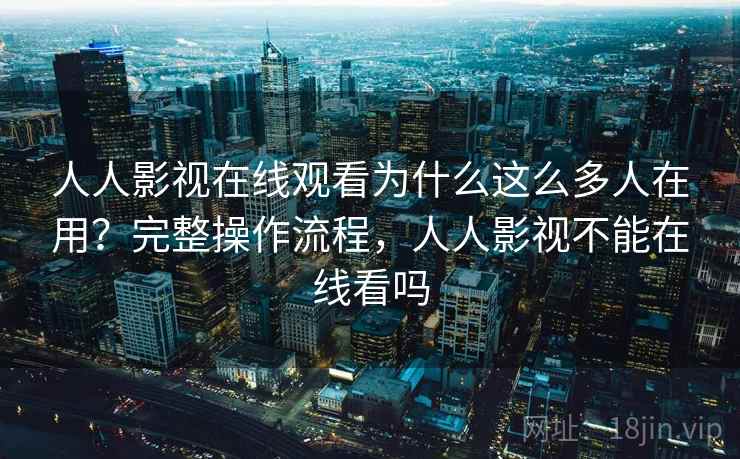 人人影视在线观看为什么这么多人在用？完整操作流程，人人影视不能在线看吗