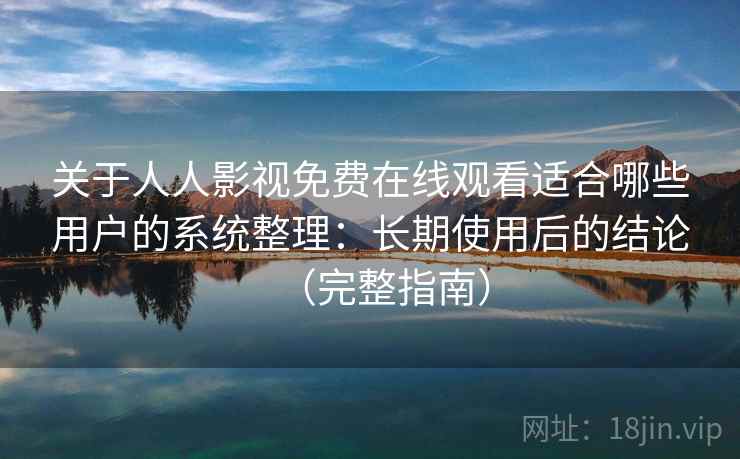 关于人人影视免费在线观看适合哪些用户的系统整理：长期使用后的结论（完整指南）