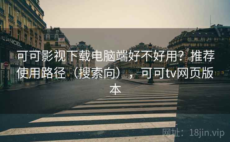 可可影视下载电脑端好不好用？推荐使用路径（搜索向），可可tv网页版本
