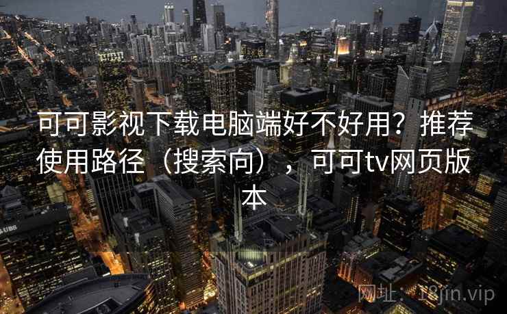 可可影视下载电脑端好不好用？推荐使用路径（搜索向），可可tv网页版本