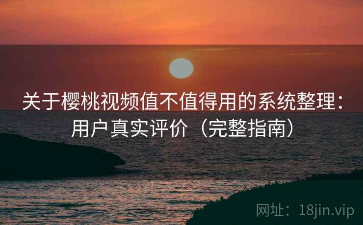 关于樱桃视频值不值得用的系统整理：用户真实评价（完整指南）