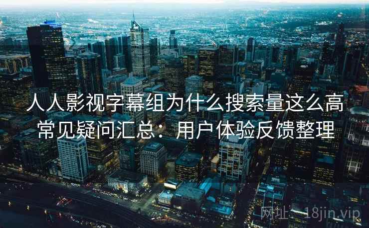 人人影视字幕组为什么搜索量这么高常见疑问汇总：用户体验反馈整理