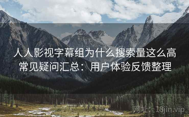 人人影视字幕组为什么搜索量这么高常见疑问汇总：用户体验反馈整理