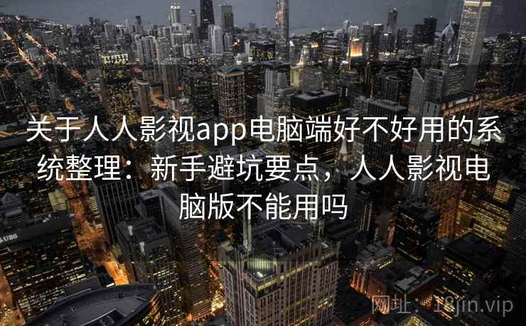 关于人人影视app电脑端好不好用的系统整理：新手避坑要点，人人影视电脑版不能用吗
