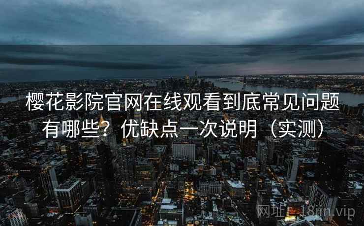 樱花影院官网在线观看到底常见问题有哪些？优缺点一次说明（实测）