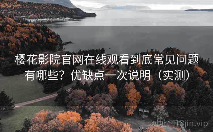 樱花影院官网在线观看到底常见问题有哪些？优缺点一次说明（实测）