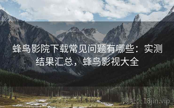 蜂鸟影院下载常见问题有哪些：实测结果汇总，蜂鸟影视大全