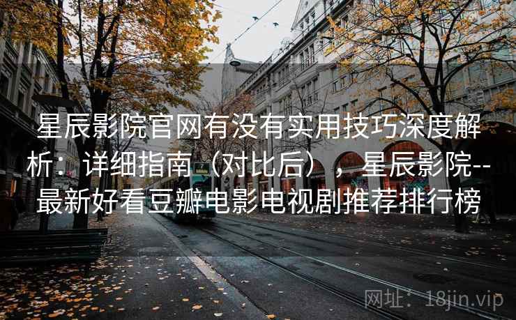 星辰影院官网有没有实用技巧深度解析：详细指南（对比后），星辰影院--最新好看豆瓣电影电视剧推荐排行榜