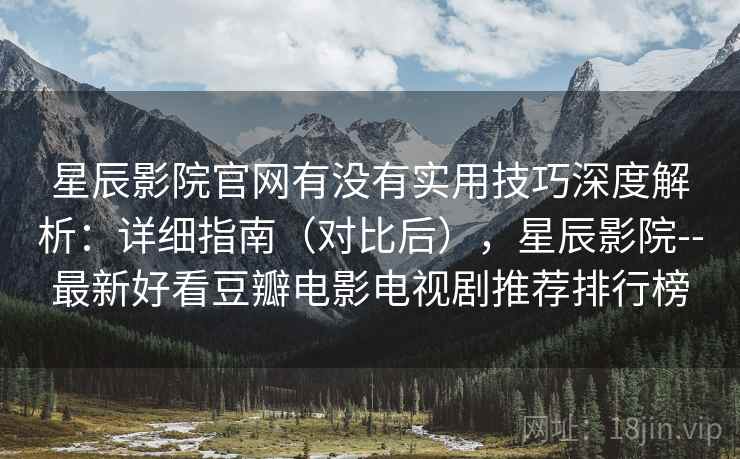 星辰影院官网有没有实用技巧深度解析：详细指南（对比后），星辰影院--最新好看豆瓣电影电视剧推荐排行榜