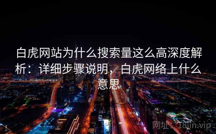 白虎网站为什么搜索量这么高深度解析：详细步骤说明，白虎网络上什么意思
