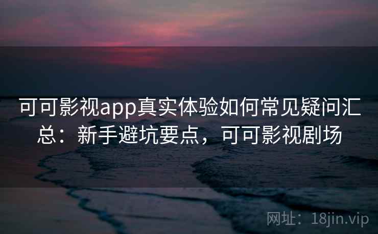 可可影视app真实体验如何常见疑问汇总：新手避坑要点，可可影视剧场