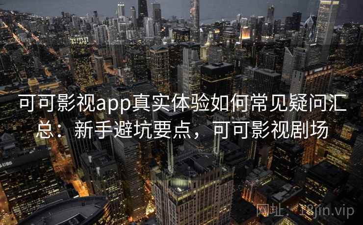 可可影视app真实体验如何常见疑问汇总：新手避坑要点，可可影视剧场