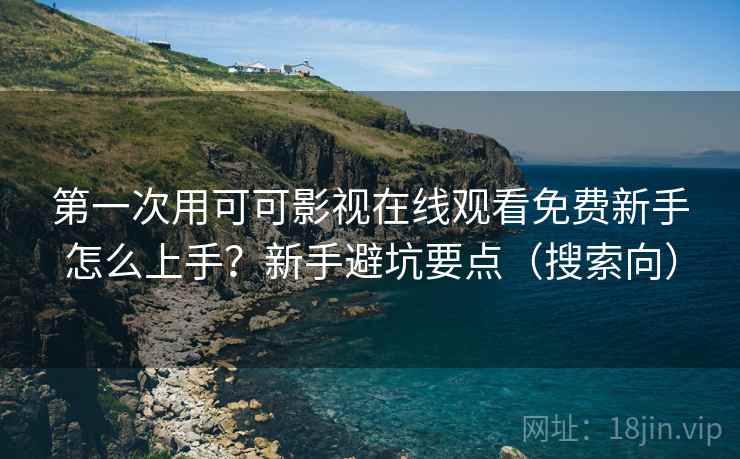 第一次用可可影视在线观看免费新手怎么上手？新手避坑要点（搜索向）