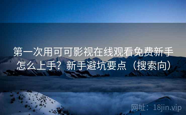 第一次用可可影视在线观看免费新手怎么上手？新手避坑要点（搜索向）