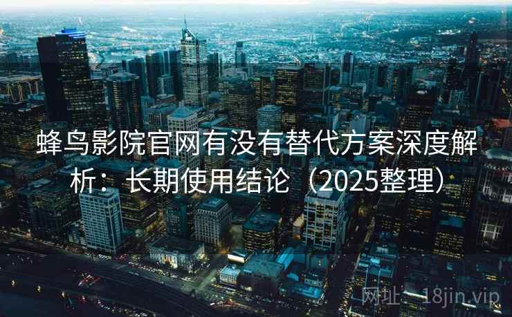 蜂鸟影院官网有没有替代方案深度解析：长期使用结论（2025整理）