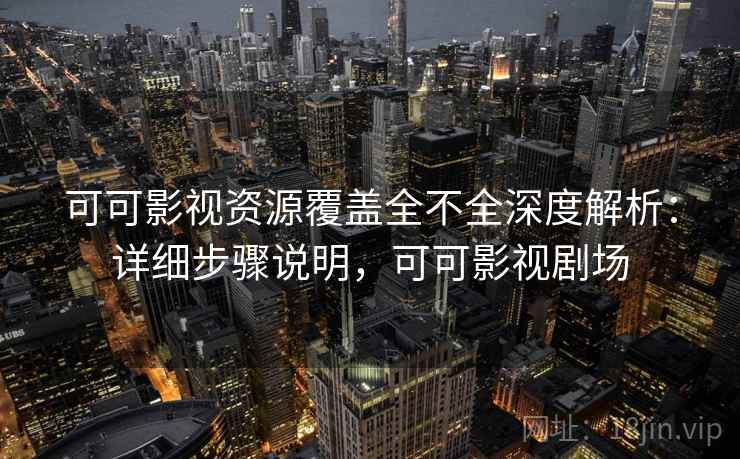 可可影视资源覆盖全不全深度解析：详细步骤说明，可可影视剧场