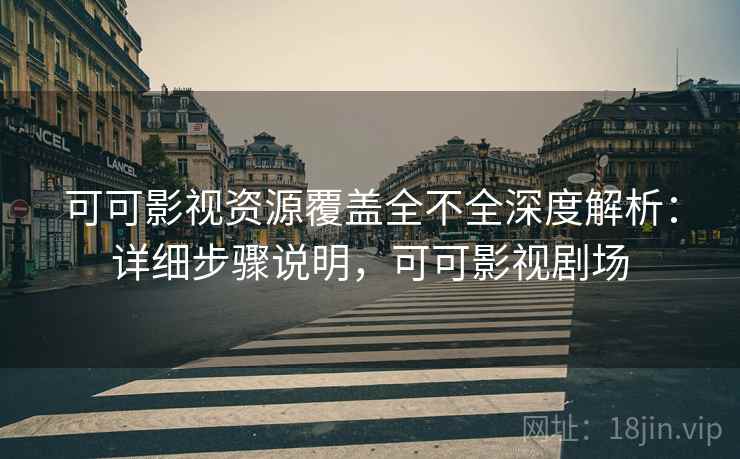 可可影视资源覆盖全不全深度解析：详细步骤说明，可可影视剧场