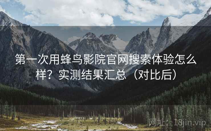 第一次用蜂鸟影院官网搜索体验怎么样？实测结果汇总（对比后）