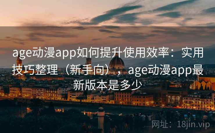 age动漫app如何提升使用效率：实用技巧整理（新手向），age动漫app最新版本是多少