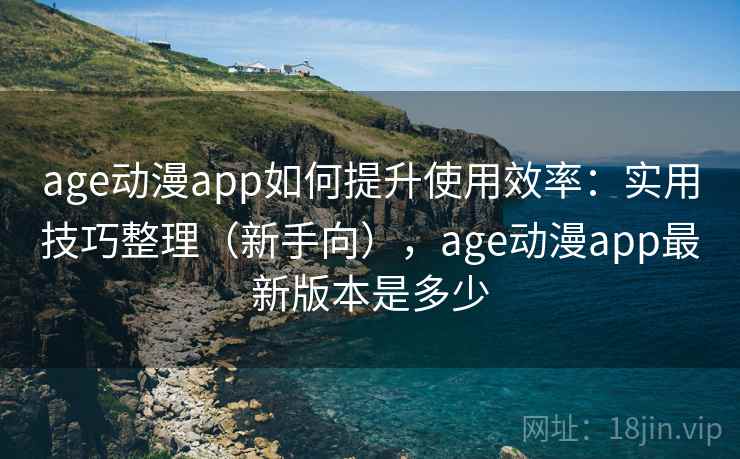 age动漫app如何提升使用效率：实用技巧整理（新手向），age动漫app最新版本是多少