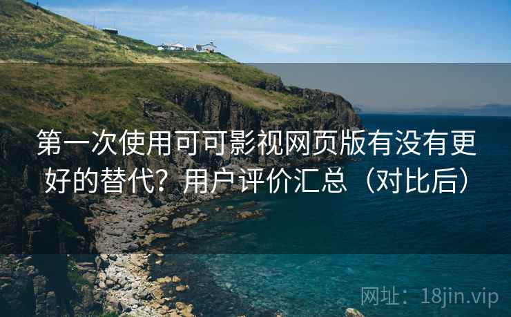 第一次使用可可影视网页版有没有更好的替代？用户评价汇总（对比后）