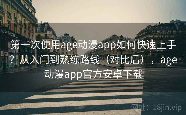 第一次使用age动漫app如何快速上手？从入门到熟练路线（对比后），age动漫app官方安卓下载