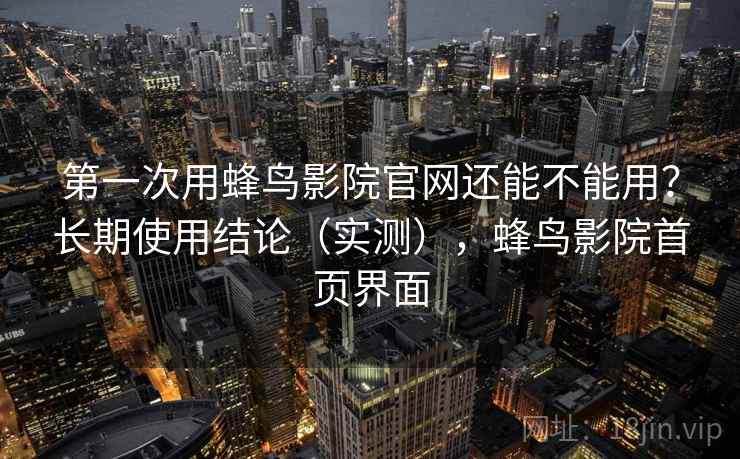 第一次用蜂鸟影院官网还能不能用？长期使用结论（实测），蜂鸟影院首页界面