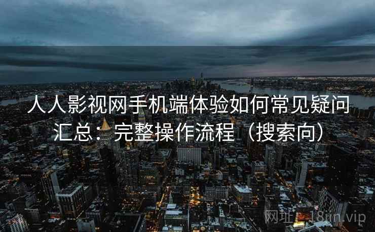 人人影视网手机端体验如何常见疑问汇总：完整操作流程（搜索向）