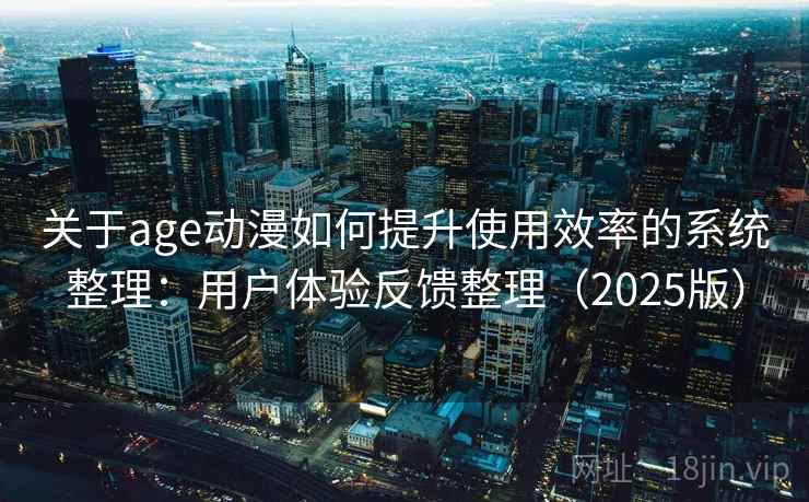 关于age动漫如何提升使用效率的系统整理：用户体验反馈整理（2025版）