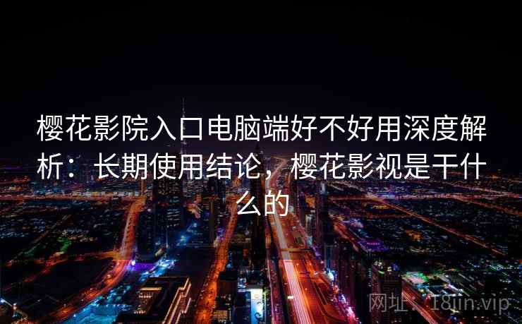 樱花影院入口电脑端好不好用深度解析：长期使用结论，樱花影视是干什么的