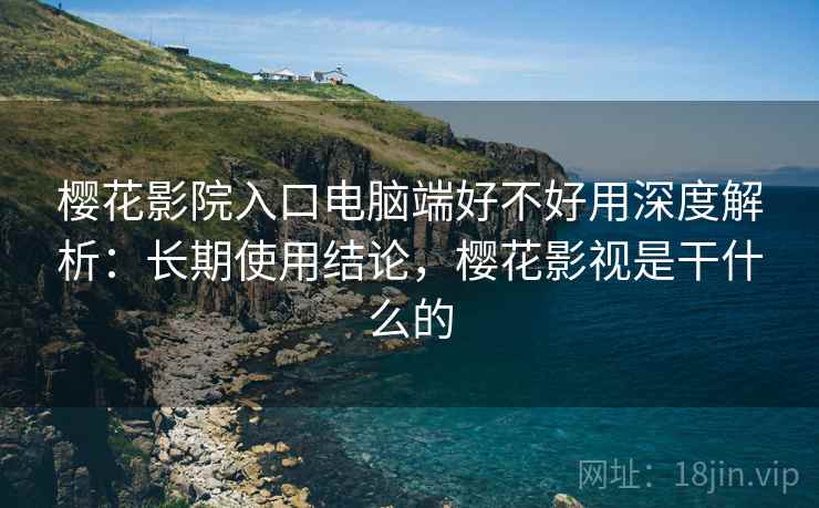 樱花影院入口电脑端好不好用深度解析：长期使用结论，樱花影视是干什么的