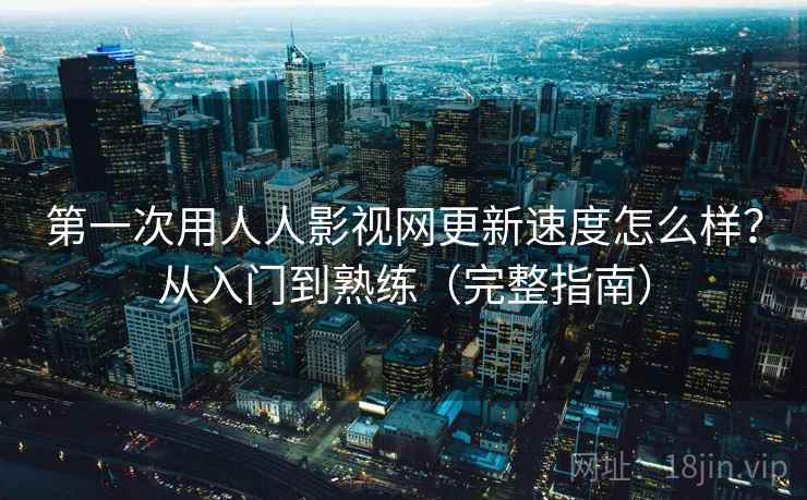 第一次用人人影视网更新速度怎么样？从入门到熟练（完整指南）