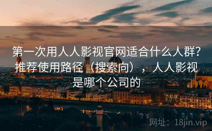 第一次用人人影视官网适合什么人群？推荐使用路径（搜索向），人人影视是哪个公司的