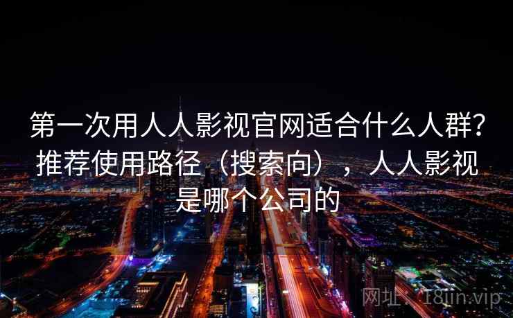 第一次用人人影视官网适合什么人群？推荐使用路径（搜索向），人人影视是哪个公司的