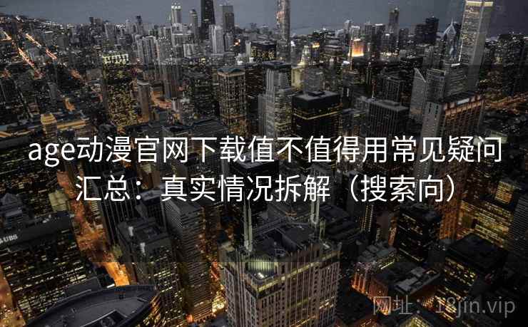 age动漫官网下载值不值得用常见疑问汇总：真实情况拆解（搜索向）