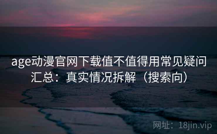age动漫官网下载值不值得用常见疑问汇总：真实情况拆解（搜索向）