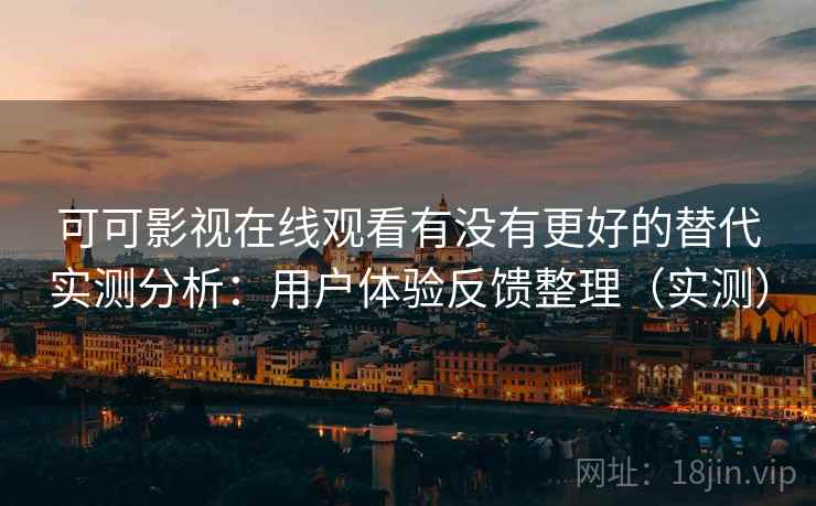 可可影视在线观看有没有更好的替代实测分析：用户体验反馈整理（实测）