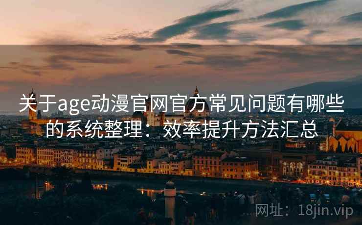 关于age动漫官网官方常见问题有哪些的系统整理：效率提升方法汇总