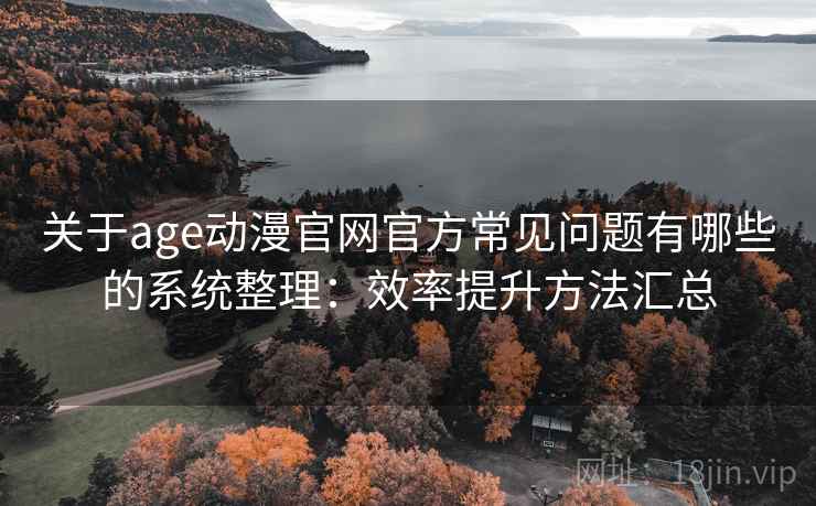 关于age动漫官网官方常见问题有哪些的系统整理：效率提升方法汇总
