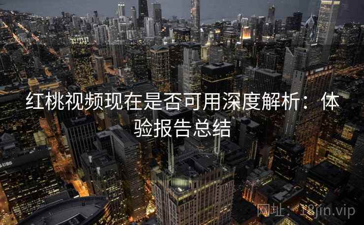 红桃视频现在是否可用深度解析：体验报告总结