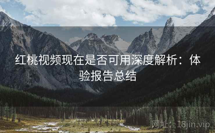 红桃视频现在是否可用深度解析：体验报告总结
