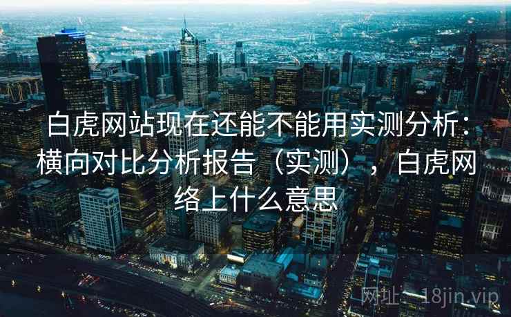 白虎网站现在还能不能用实测分析：横向对比分析报告（实测），白虎网络上什么意思