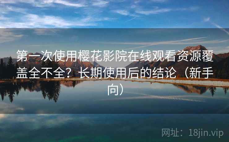 第一次使用樱花影院在线观看资源覆盖全不全？长期使用后的结论（新手向）
