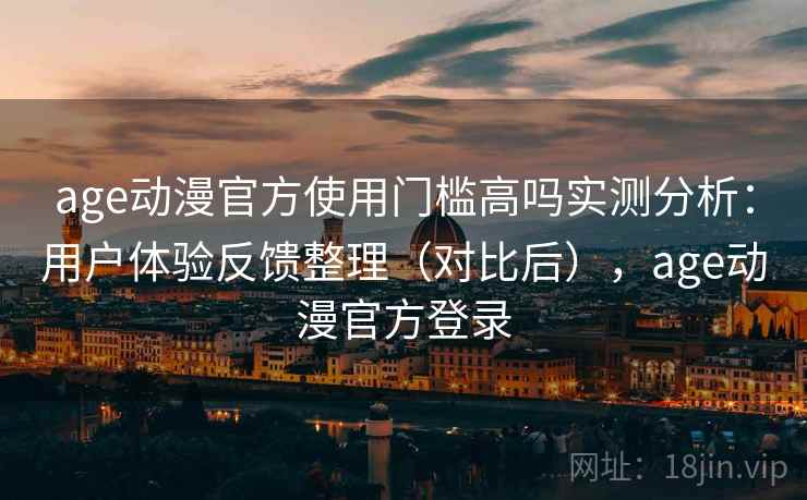 age动漫官方使用门槛高吗实测分析：用户体验反馈整理（对比后），age动漫官方登录