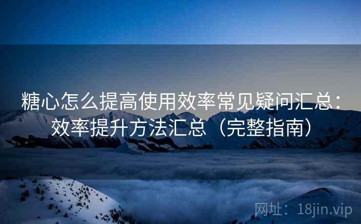 糖心怎么提高使用效率常见疑问汇总：效率提升方法汇总（完整指南）